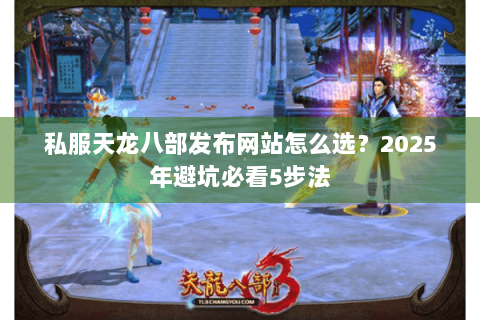 私服天龙八部发布网站怎么选?2025年避坑必看5步法 私服天龙八部发布网站怎么选?2025年避坑必看5步法