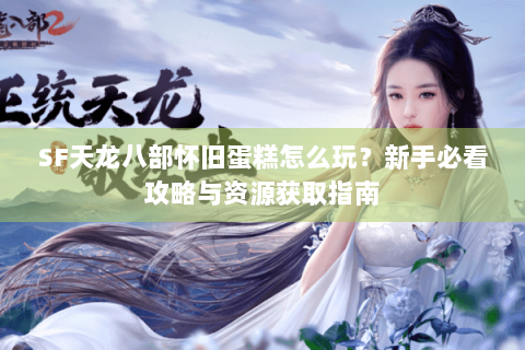 SF天龙八部怀旧蛋糕怎么玩?新手必看攻略与资源获取指南 SF天龙八部怀旧蛋糕怎么玩?新手必看攻略与资源获取指南