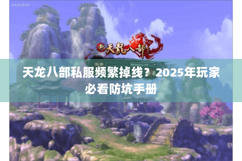 天龙八部私服频繁掉线？2025年玩家必看防坑手册
