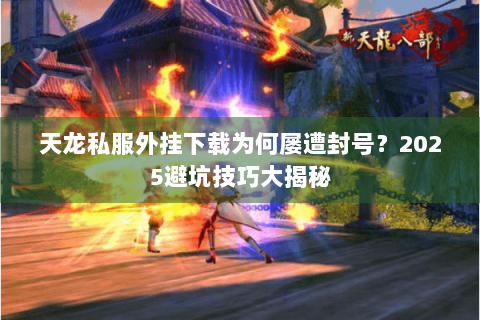 天龙私服外挂下载为何屡遭封号?2025避坑技巧大揭秘 天龙私服外挂下载为何屡遭封号?2025避坑技巧大揭秘