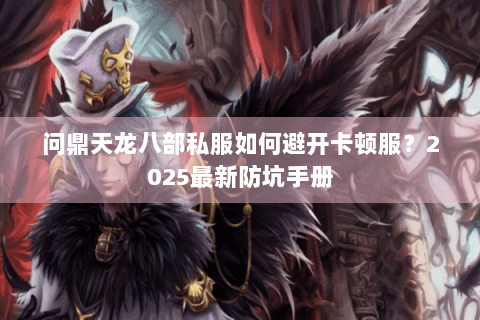 问鼎天龙八部私服如何避开卡顿服？2025最新防坑手册