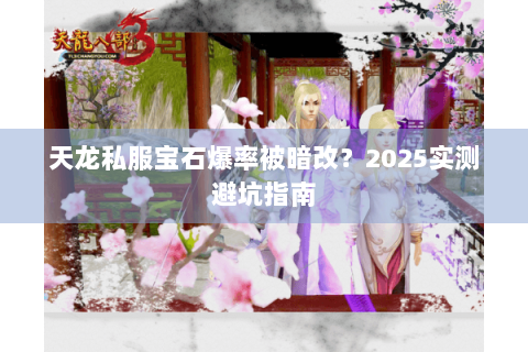 天龙私服宝石爆率被暗改?2025实测避坑指南 天龙私服宝石爆率被暗改?2025实测避坑指南