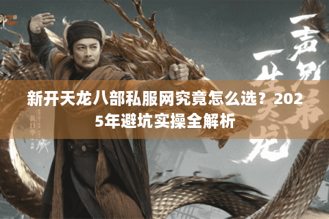 新开天龙八部私服网究竟怎么选？2025年避坑实操全解析