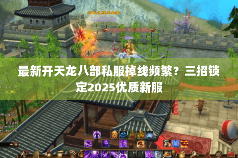 最新开天龙八部私服掉线频繁?三招锁定2025优质新服 最新开天龙八部私服掉线频繁?三招锁定2025优质新服