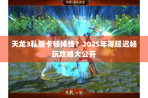 天龙3私服卡顿掉线?2025年零延迟畅玩攻略大公开 天龙3私服卡顿掉线?2025年零延迟畅玩攻略大公开
