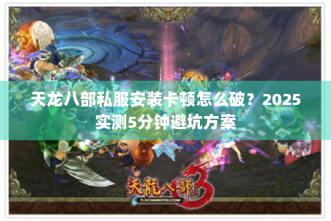 天龙八部私服安装卡顿怎么破？2025实测5分钟避坑方案