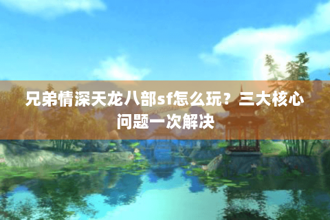 兄弟情深天龙八部sf怎么玩？三大核心问题一次解决