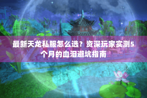 最新天龙私服怎么选？资深玩家实测5个月的血泪避坑指南