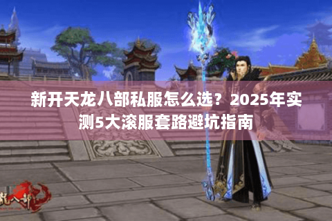 新开天龙八部私服怎么选?2025年实测5大滚服套路避坑指南 新开天龙八部私服怎么选?2025年实测5大滚服套路避坑指南