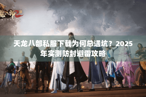 天龙八部私服下载为何总遇坑？2025年实测防封避雷攻略
