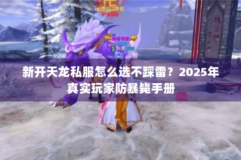 新开天龙私服怎么选不踩雷?2025年真实玩家防暴毙手册 新开天龙私服怎么选不踩雷?2025年真实玩家防暴毙手册