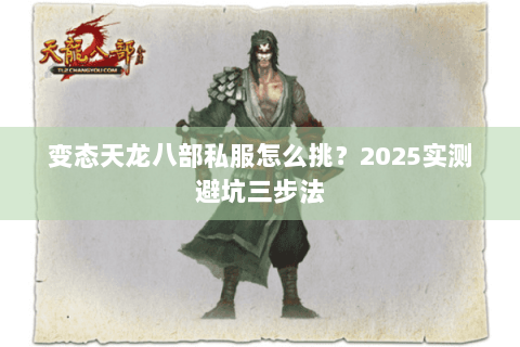 变态天龙八部私服怎么挑?2025实测避坑三步法 变态天龙八部私服怎么挑?2025实测避坑三步法