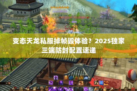 变态天龙私服掉帧毁体验?2025独家三端防封配置速递 变态天龙私服掉帧毁体验?2025独家三端防封配置速递