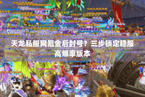 天龙私服网氪金后封号?三步锁定稳服高爆率版本 天龙私服网氪金后封号?三步锁定稳服高爆率版本