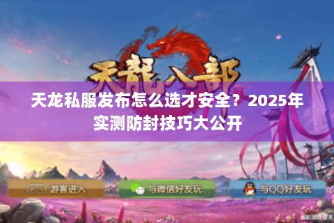 天龙私服发布怎么选才安全?2025年实测防封技巧大公开 天龙私服发布怎么选才安全?2025年实测防封技巧大公开