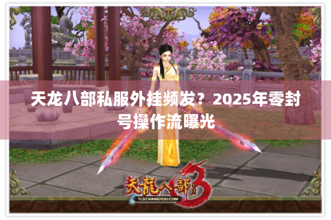 天龙八部私服外挂频发?2025年零封号操作流曝光 天龙八部私服外挂频发?2025年零封号操作流曝光