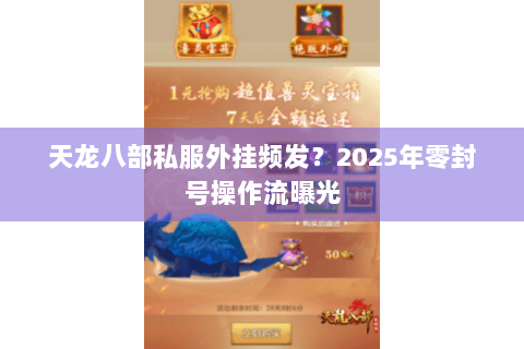 天龙八部私服外挂频发?2025年零封号操作流曝光 天龙八部私服外挂频发?2025年零封号操作流曝光