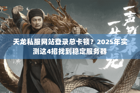 天龙私服网站登录总卡顿?2025年实测这4招找到稳定服务器 天龙私服网站登录总卡顿?2025年实测这4招找到稳定服务器