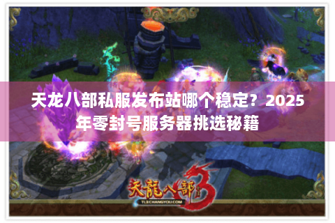 天龙八部私服发布站哪个稳定?2025年零封号服务器挑选秘籍 天龙八部私服发布站哪个稳定?2025年零封号服务器挑选秘籍