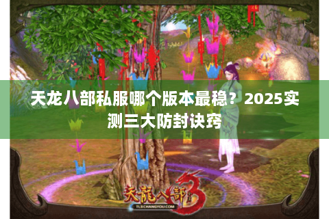 天龙八部私服哪个版本最稳？2025实测三大防封诀窍