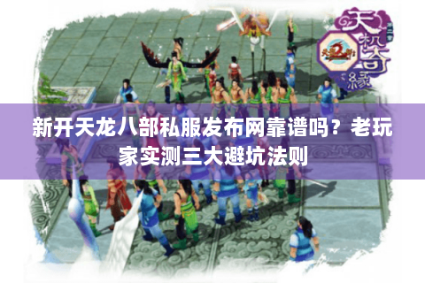 新开天龙八部私服发布网靠谱吗?老玩家实测三大避坑法则 新开天龙八部私服发布网靠谱吗?老玩家实测三大避坑法则