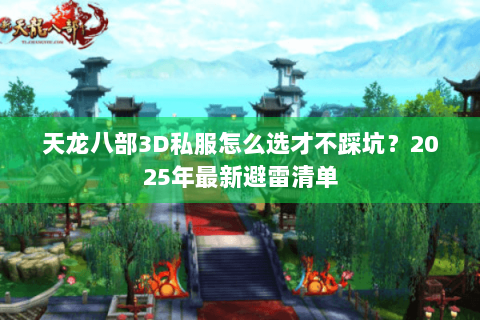 天龙八部3D私服怎么选才不踩坑?2025年最新避雷清单 天龙八部3D私服怎么选才不踩坑?2025年最新避雷清单