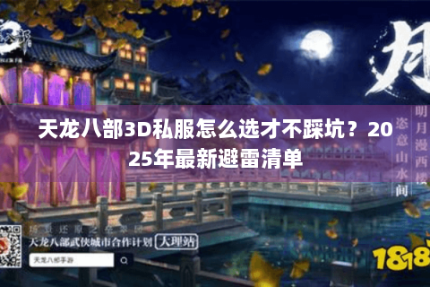 天龙八部3D私服怎么选才不踩坑?2025年最新避雷清单 天龙八部3D私服怎么选才不踩坑?2025年最新避雷清单