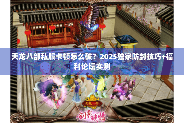 天龙八部私服卡顿怎么破?2025独家防封技巧+福利论坛实测 天龙八部私服卡顿怎么破?2025独家防封技巧+福利论坛实测