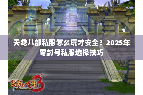 天龙八部私服怎么玩才安全?2025年零封号私服选择技巧 天龙八部私服怎么玩才安全?2025年零封号私服选择技巧