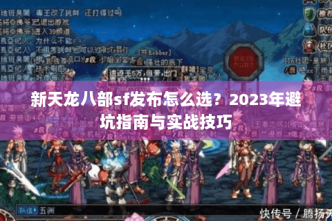 新天龙八部sf发布怎么选?2023年避坑指南与实战技巧 新天龙八部sf发布怎么选?2023年避坑指南与实战技巧