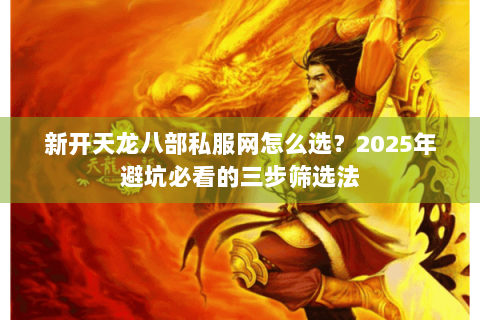 新开天龙八部私服网怎么选？2025年避坑必看的三步筛选法