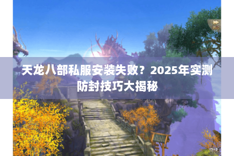 天龙八部私服安装失败？2025年实测防封技巧大揭秘