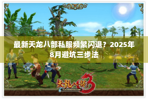 最新天龙八部私服频繁闪退?2025年8月避坑三步法 最新天龙八部私服频繁闪退?2025年8月避坑三步法