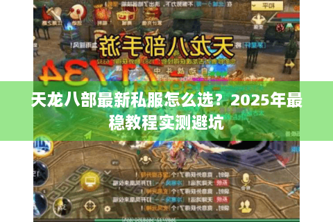 天龙八部最新私服怎么选?2025年最稳教程实测避坑 天龙八部最新私服怎么选?2025年最稳教程实测避坑