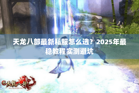 天龙八部最新私服怎么选?2025年最稳教程实测避坑 天龙八部最新私服怎么选?2025年最稳教程实测避坑