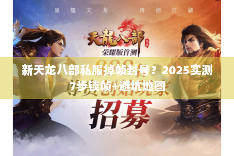 新天龙八部私服掉帧封号?2025实测7步锁帧+避坑地图 新天龙八部私服掉帧封号?2025实测7步锁帧+避坑地图