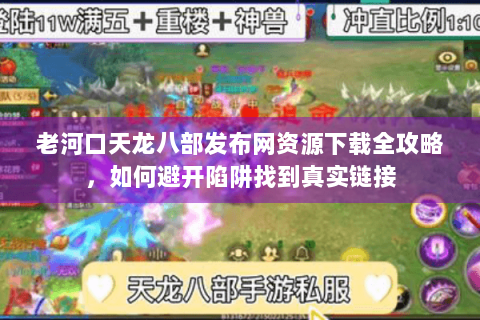 老河口天龙八部发布网资源下载全攻略，如何避开陷阱找到真实链接