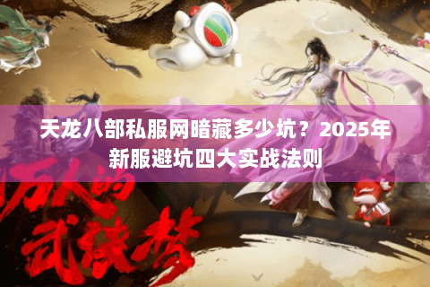 天龙八部私服网暗藏多少坑？2025年新服避坑四大实战法则