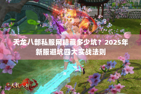 天龙八部私服网暗藏多少坑？2025年新服避坑四大实战法则