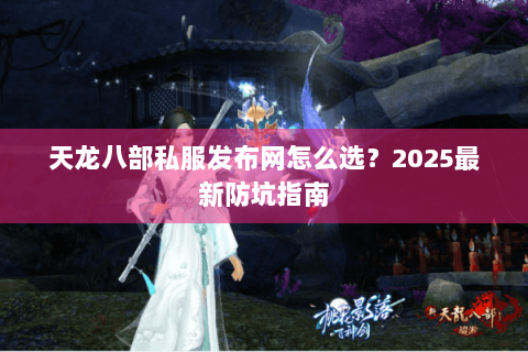 天龙八部私服发布网怎么选？2025最新防坑指南