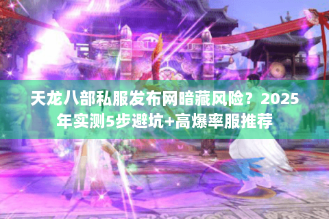 天龙八部私服发布网暗藏风险?2025年实测5步避坑+高爆率服推荐 天龙八部私服发布网暗藏风险?2025年实测5步避坑+高爆率服推荐