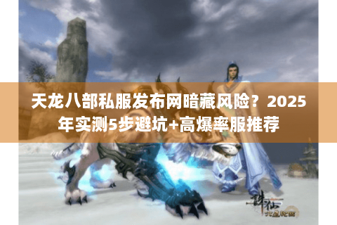 天龙八部私服发布网暗藏风险?2025年实测5步避坑+高爆率服推荐 天龙八部私服发布网暗藏风险?2025年实测5步避坑+高爆率服推荐