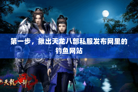 第一步,揪出天龙八部私服发布网里的钓鱼网站 第一步,揪出天龙八部私服发布网里的钓鱼网站