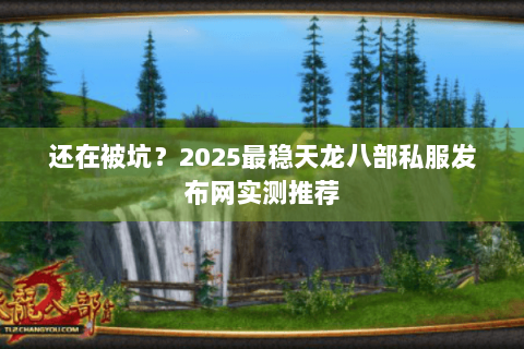 还在被坑?2025最稳天龙八部私服发布网实测推荐 还在被坑?2025最稳天龙八部私服发布网实测推荐