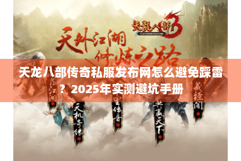 天龙八部传奇私服发布网怎么避免踩雷?2025年实测避坑手册 天龙八部传奇私服发布网怎么避免踩雷?2025年实测避坑手册