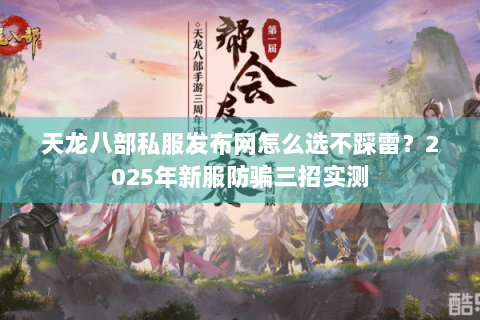 天龙八部私服发布网怎么选不踩雷?2025年新服防骗三招实测 天龙八部私服发布网怎么选不踩雷?2025年新服防骗三招实测