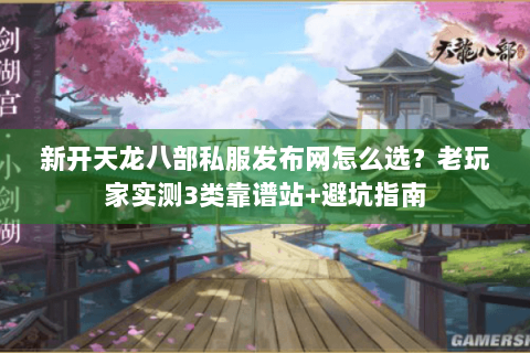 新开天龙八部私服发布网怎么选?老玩家实测3类靠谱站+避坑指南 新开天龙八部私服发布网怎么选?老玩家实测3类靠谱站+避坑指南