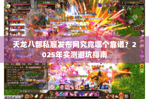 天龙八部私服发布网究竟哪个靠谱？2025年实测避坑指南