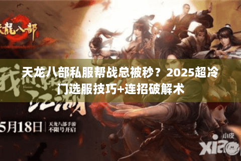 天龙八部私服帮战总被秒？2025超冷门选服技巧+连招破解术
