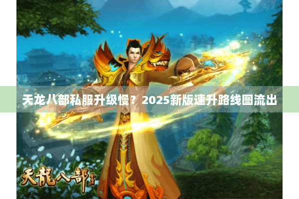 天龙八部私服升级慢?2025新版速升路线图流出 天龙八部私服升级慢?2025新版速升路线图流出
